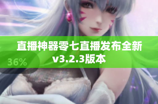 直播神器零七直播发布全新v3.2.3版本