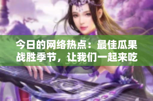 今日的网络热点：最佳瓜果战胜季节，让我们一起来吃瓜吧！