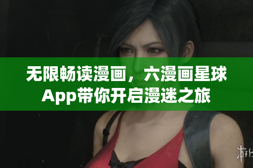 无限畅读漫画，六漫画星球App带你开启漫迷之旅
