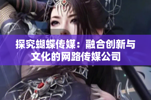 探究蝴蝶传媒：融合创新与文化的网路传媒公司