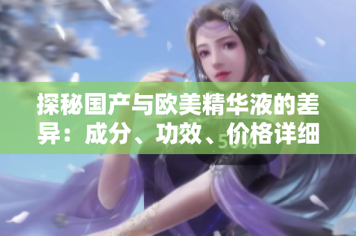 探秘国产与欧美精华液的差异：成分、功效、价格详细对比
