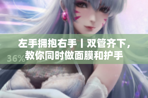 左手拥抱右手丨双管齐下，教你同时做面膜和护手