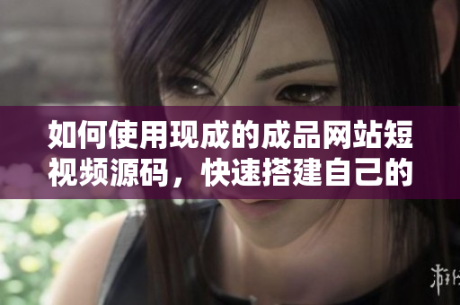 如何使用现成的成品网站短视频源码，快速搭建自己的短视频网站？