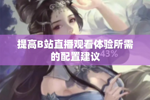 提高B站直播观看体验所需的配置建议