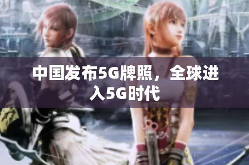 中国发布5G牌照，全球进入5G时代