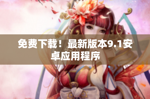 免费下载！最新版本9.1安卓应用程序