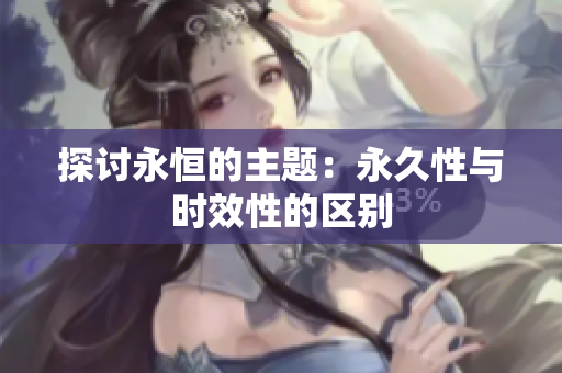 探讨永恒的主题：永久性与时效性的区别
