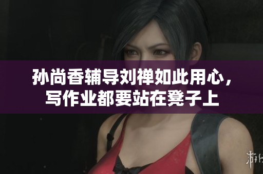 孙尚香辅导刘禅如此用心，写作业都要站在凳子上