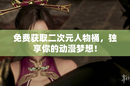 免费获取二次元人物桶，独享你的动漫梦想！