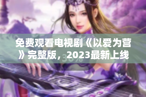 免费观看电视剧《以爱为营》完整版，2023最新上线