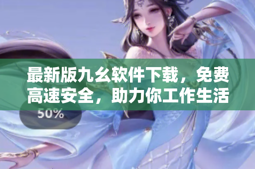 最新版九幺软件下载，免费高速安全，助力你工作生活！