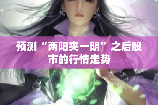 预测“两阳夹一阴”之后股市的行情走势