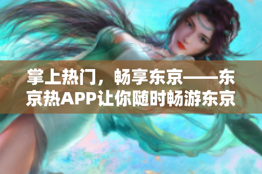 掌上热门，畅享东京——东京热APP让你随时畅游东京