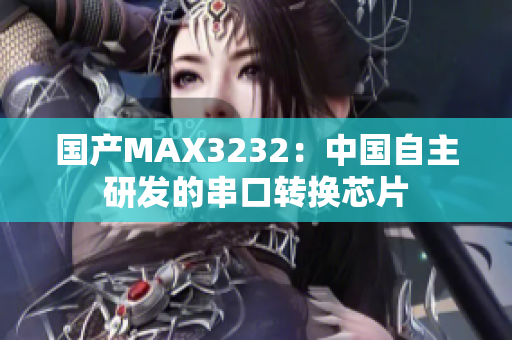 国产MAX3232：中国自主研发的串口转换芯片
