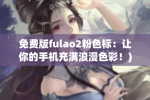 免费版fulao2粉色标：让你的手机充满浪漫色彩！)