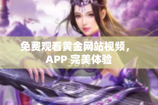 免费观看黄金网站视频， APP 完美体验