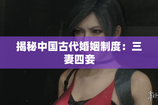 揭秘中国古代婚姻制度：三妻四妾