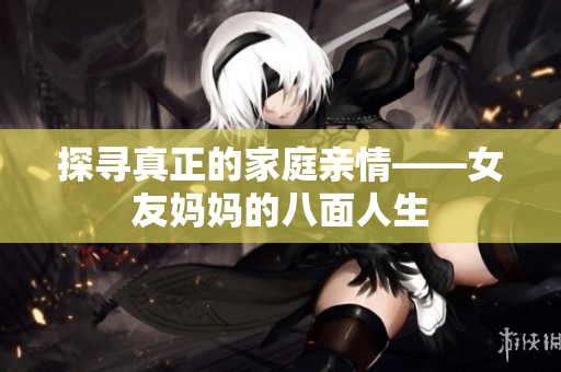 探寻真正的家庭亲情——女友妈妈的八面人生
