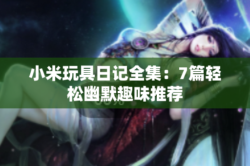 小米玩具日记全集：7篇轻松幽默趣味推荐