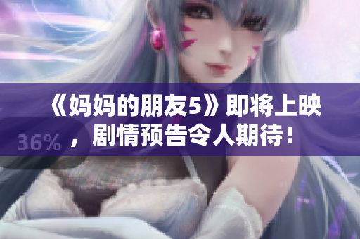 《妈妈的朋友5》即将上映，剧情预告令人期待！