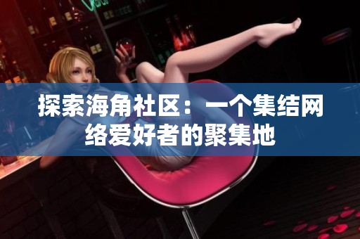 探索海角社区：一个集结网络爱好者的聚集地