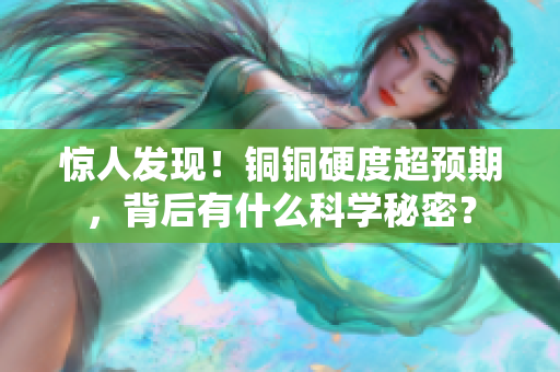 惊人发现！铜铜硬度超预期，背后有什么科学秘密？