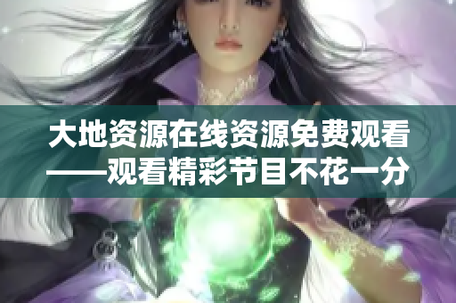 大地资源在线资源免费观看——观看精彩节目不花一分钱
