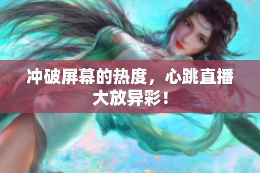 冲破屏幕的热度，心跳直播大放异彩！