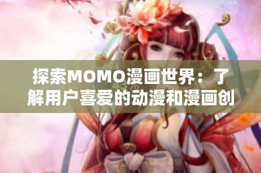 探索MOMO漫画世界：了解用户喜爱的动漫和漫画创作秘密