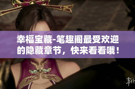 幸福宝藏-笔趣阁最受欢迎的隐藏章节，快来看看哦！