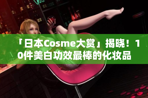 「日本Cosme大赏」揭晓！10件美白功效最棒的化妆品推荐