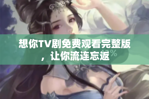 想你TV剧免费观看完整版，让你流连忘返