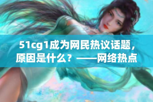 51cg1成为网民热议话题，原因是什么？——网络热点报道