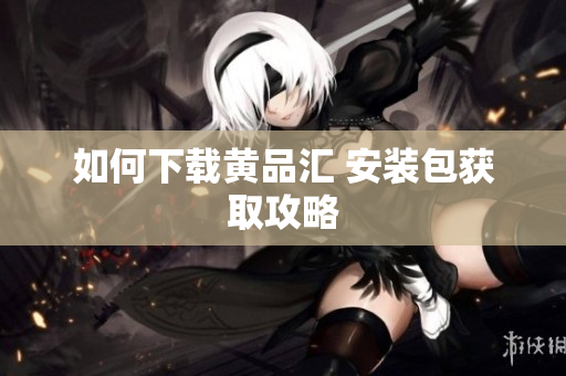 如何下载黄品汇 安装包获取攻略