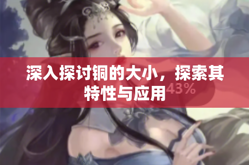 深入探讨铜的大小，探索其特性与应用