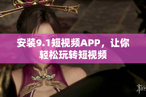 安装9.1短视频APP，让你轻松玩转短视频