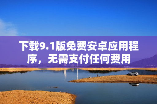 下载9.1版免费安卓应用程序，无需支付任何费用