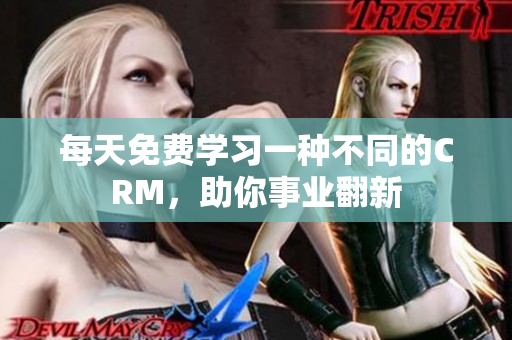 每天免费学习一种不同的CRM，助你事业翻新