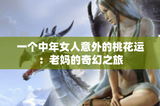 一个中年女人意外的桃花运：老妈的奇幻之旅
