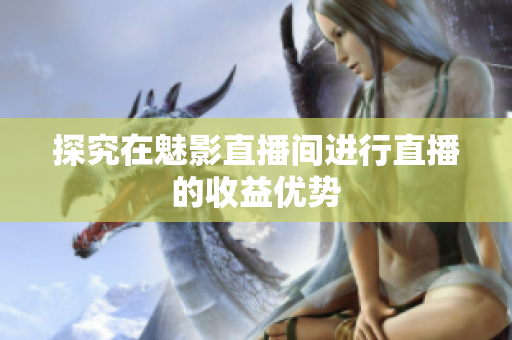 探究在魅影直播间进行直播的收益优势