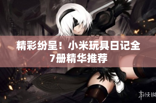 精彩纷呈！小米玩具日记全7册精华推荐