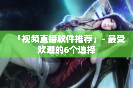 「视频直播软件推荐」- 最受欢迎的6个选择