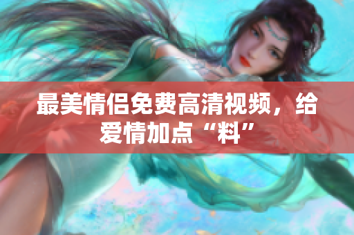 最美情侣免费高清视频，给爱情加点“料”