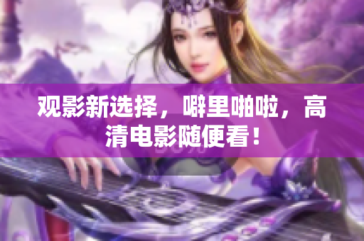 观影新选择，噼里啪啦，高清电影随便看！