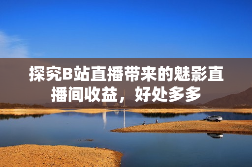 探究B站直播带来的魅影直播间收益，好处多多