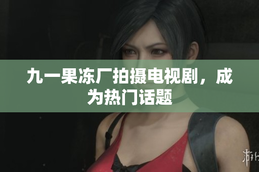 九一果冻厂拍摄电视剧，成为热门话题