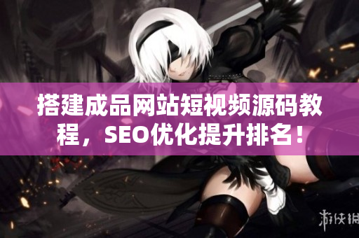 搭建成品网站短视频源码教程，SEO优化提升排名！