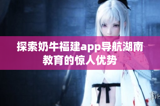 探索奶牛福建app导航湖南教育的惊人优势