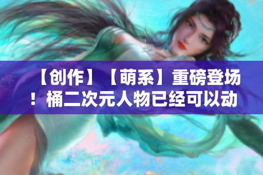 【创作】【萌系】重磅登场！桶二次元人物已经可以动起来了！