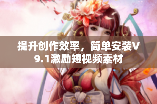 提升创作效率，简单安装V9.1激励短视频素材